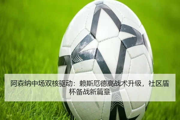 阿森纳中场双核驱动：赖斯厄德高战术升级，社区盾杯备战新篇章
