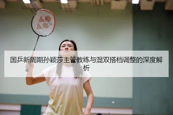 国乒新周期孙颖莎主管教练与混双搭档调整的深度解析