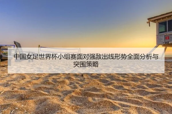 中国女足世界杯小组赛面对强敌出线形势全面分析与突围策略