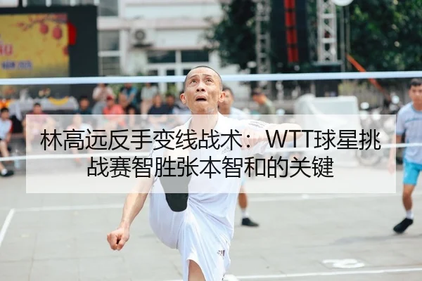 林高远反手变线战术：WTT球星挑战赛智胜张本智和的关键