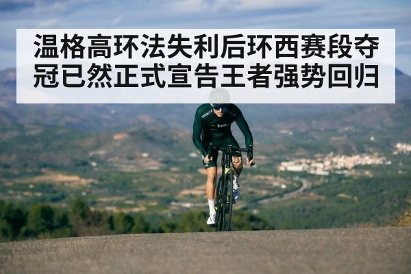 温格高环法失利后环西赛段夺冠已然正式宣告王者强势回归