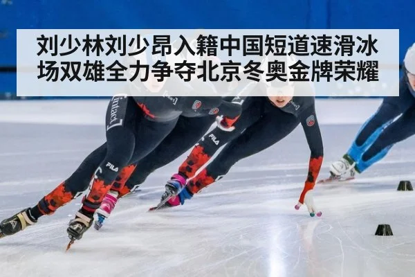 刘少林刘少昂入籍中国短道速滑冰场双雄全力争夺北京冬奥金牌荣耀