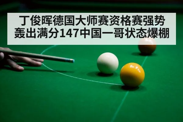 丁俊晖德国大师赛资格赛强势轰出满分147中国一哥状态爆棚