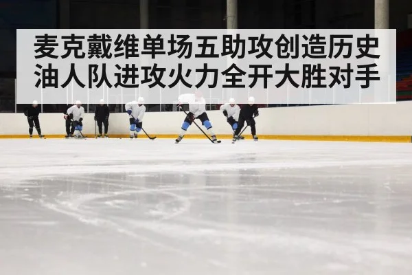 麦克戴维单场五助攻创造历史油人队进攻火力全开大胜对手