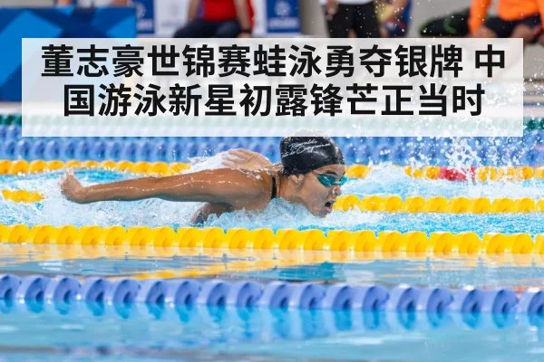 董志豪世锦赛蛙泳勇夺银牌 中国游泳新星初露锋芒正当时